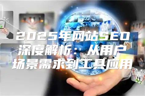 2025年网站SEO深度解析：从用户场景需求到工具应用
