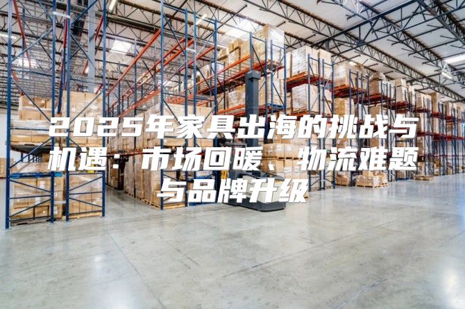 2025年家具出海的挑战与机遇：市场回暖、物流难题与品牌升级
