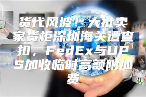 货代风波！大批卖家货柜深圳海关遭查扣，FedEx与UPS加收临时高额附加费