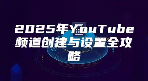 2025年YouTube频道创建与设置全攻略