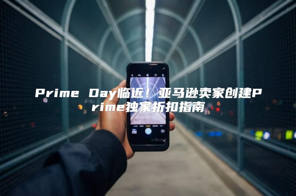 Prime Day临近！亚马逊卖家创建Prime独家折扣指南