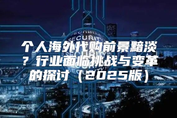 个人海外代购前景黯淡？行业面临挑战与变革的探讨2025版