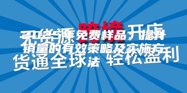 2025年免费样品：提升销量的有效策略及实施方法