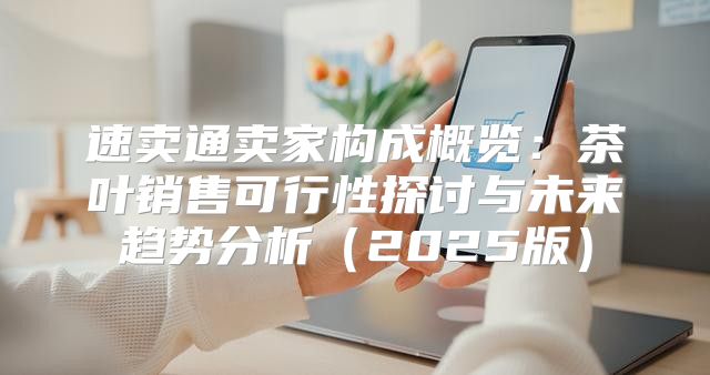 速卖通卖家构成概览：茶叶销售可行性探讨与未来趋势分析2025版