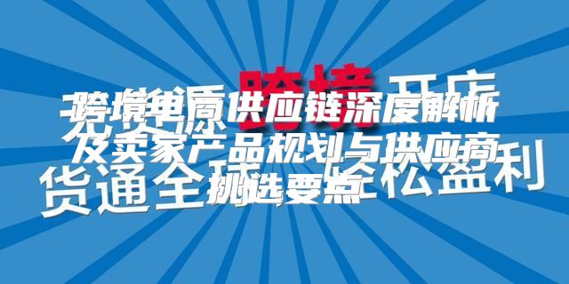 跨境电商供应链深度解析及卖家产品规划与供应商挑选要点