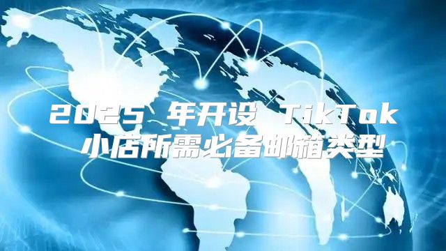2025 年开设 TikTok 小店所需必备邮箱类型