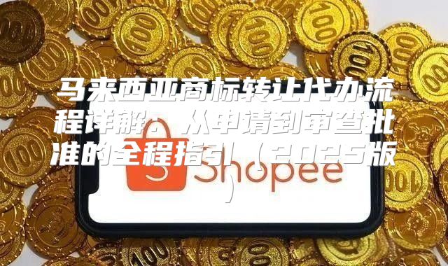 马来西亚商标转让代办流程详解：从申请到审查批准的全程指引2025版
