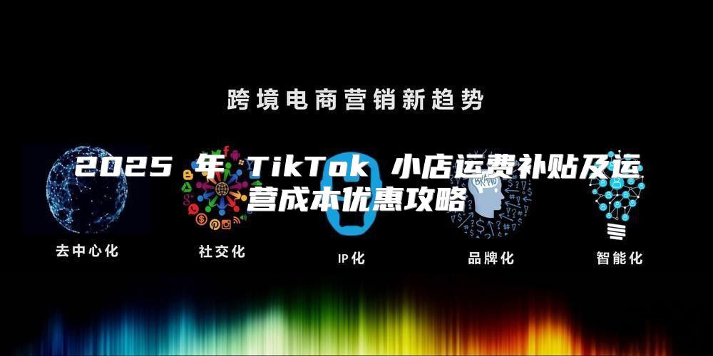2025 年 TikTok 小店运费补贴及运营成本优惠攻略