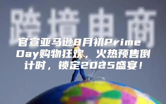官宣亚马逊8月初Prime Day购物狂欢，火热预售倒计时，锁定2025盛宴！