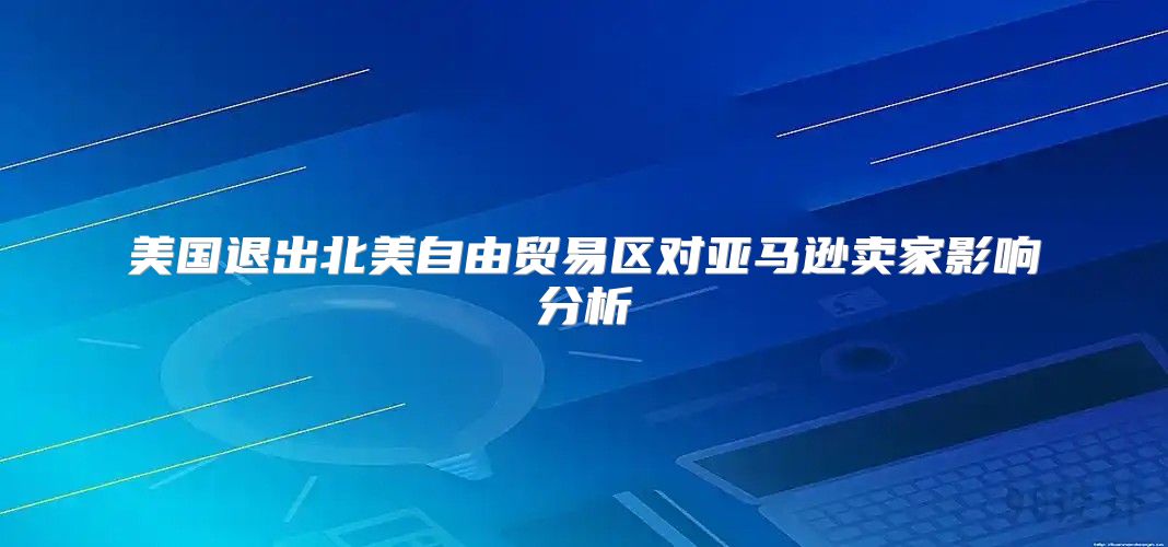 美国退出北美自由贸易区对亚马逊卖家影响分析