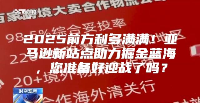 2025前方利多满满！亚马逊新站点助力掘金蓝海，您准备好迎战了吗？