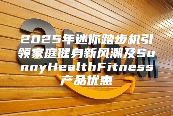 2025年迷你踏步机引领家庭健身新风潮及SunnyHealthFitness产品优惠