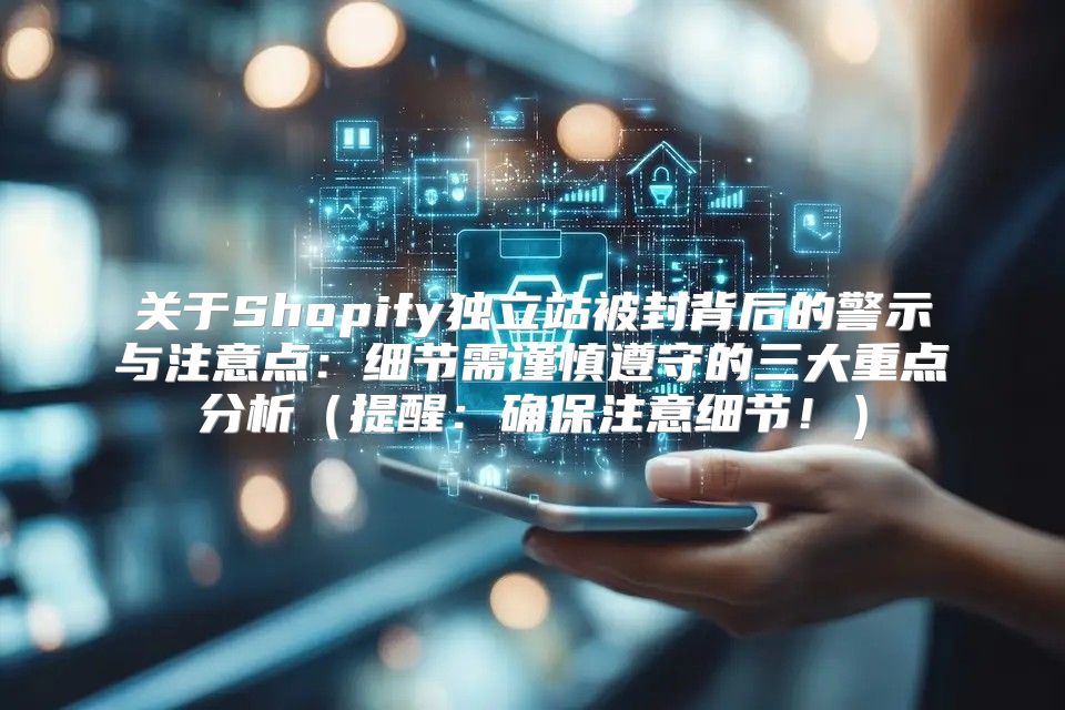 关于Shopify独立站被封背后的警示与注意点：细节需谨慎遵守的三大重点分析提醒：确保注意细节！