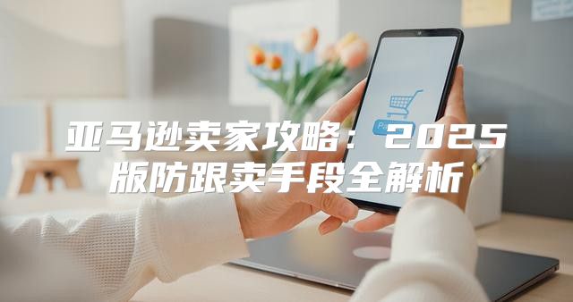 亚马逊卖家攻略：2025版防跟卖手段全解析