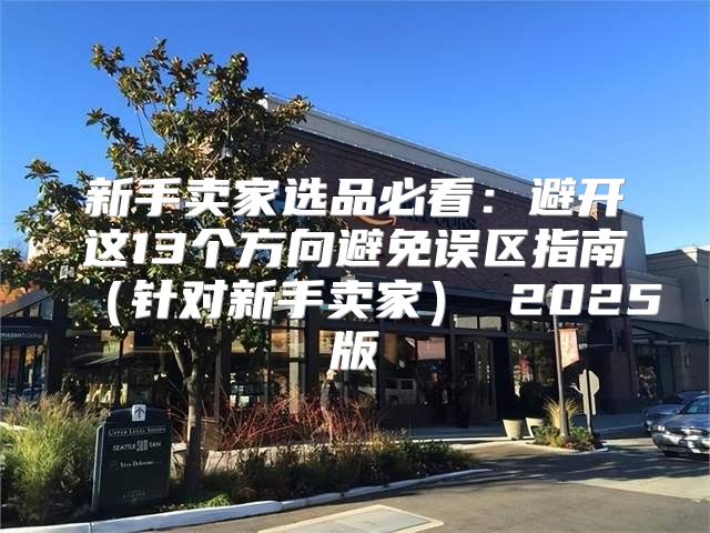 新手卖家选品必看：避开这13个方向避免误区指南针对新手卖家 2025版