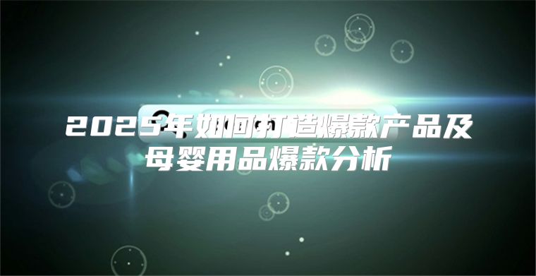 2025年如何打造爆款产品及母婴用品爆款分析