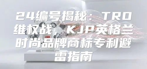 24编号揭秘：TRO维权战，KJP英格兰时尚品牌商标专利避雷指南