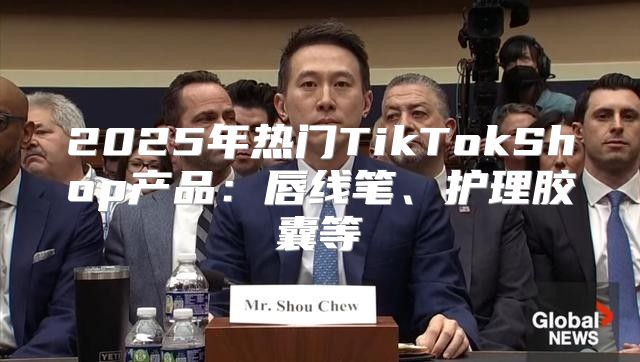 2025年热门TikTokShop产品：唇线笔、护理胶囊等
