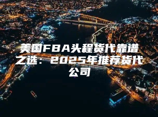 美国FBA头程货代靠谱之选：2025年推荐货代公司