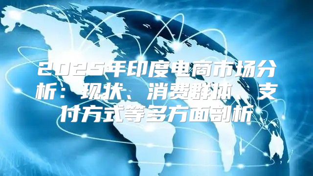 2025年印度电商市场分析：现状、消费群体、支付方式等多方面剖析