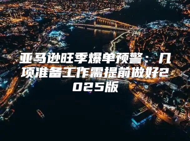 亚马逊旺季爆单预警：几项准备工作需提前做好2025版