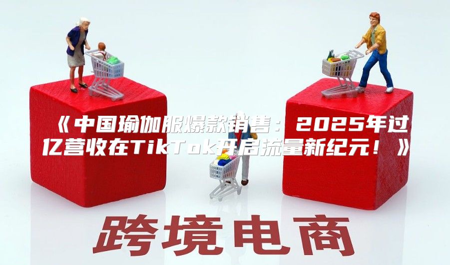 中国瑜伽服爆款销售：2025年过亿营收在TikTok开启流量新纪元！