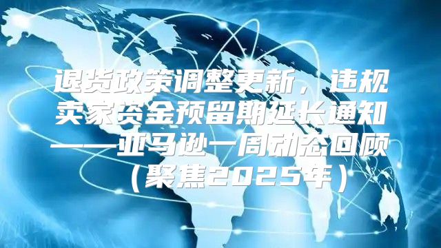 退货政策调整更新，违规卖家资金预留期延长通知——亚马逊一周动态回顾聚焦2025年
