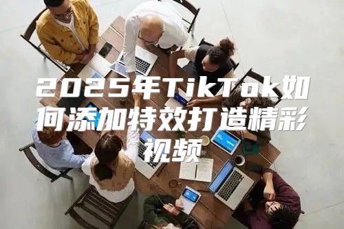 2025年TikTok如何添加特效打造精彩视频