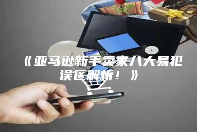 亚马逊新手卖家八大易犯误区解析！