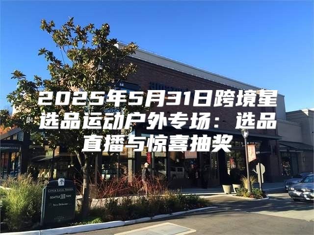 2025年5月31日跨境星选品运动户外专场：选品直播与惊喜抽奖
