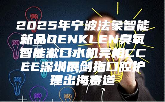 2025年宁波法象智能新品OENKLEN臭氧智能漱口水机亮相CCEE深圳展剑指口腔护理出海赛道