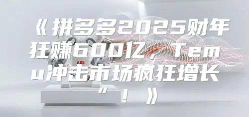 拼多多2025财年狂赚600亿，Temu冲击市场疯狂增长”！