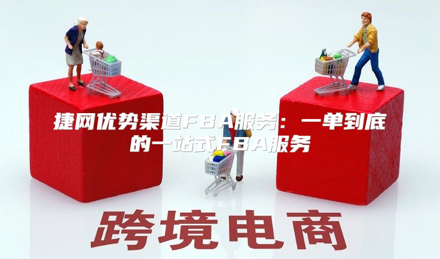 捷网优势渠道FBA服务：一单到底的一站式FBA服务