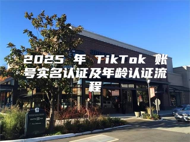 2025 年 TikTok 账号实名认证及年龄认证流程