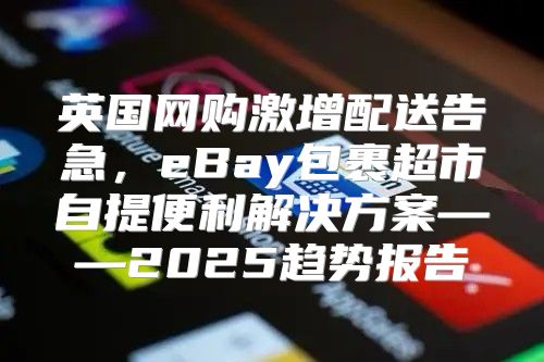 英国网购激增配送告急，eBay包裹超市自提便利解决方案——2025趋势报告