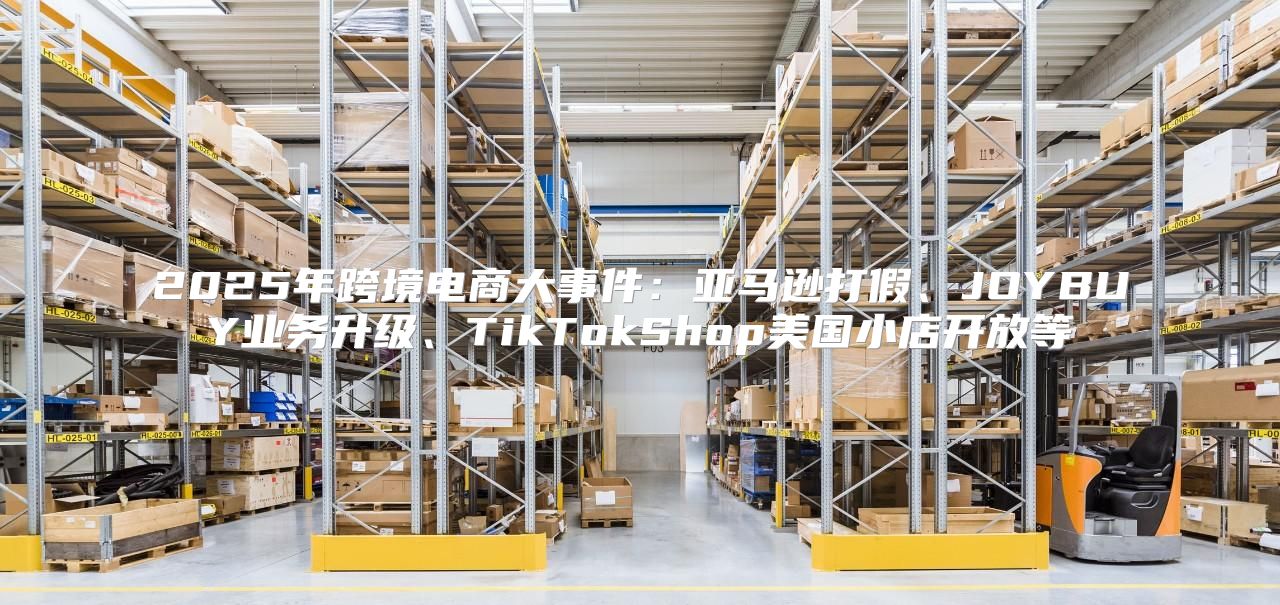 2025年跨境电商大事件：亚马逊打假、JOYBUY业务升级、TikTokShop美国小店开放等