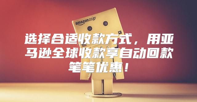 选择合适收款方式，用亚马逊全球收款享自动回款笔笔优惠！