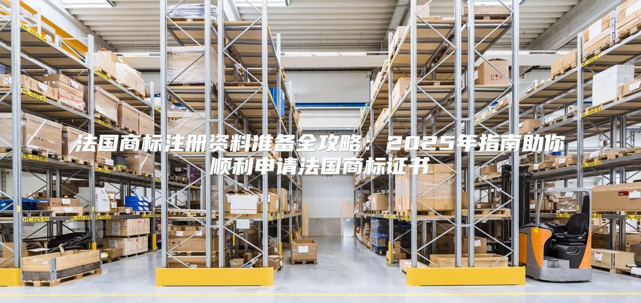 法国商标注册资料准备全攻略：2025年指南助你顺利申请法国商标证书