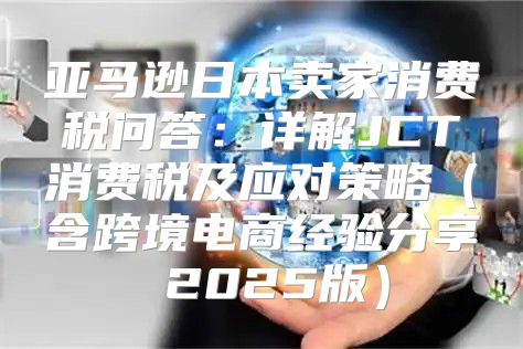 亚马逊日本卖家消费税问答：详解JCT消费税及应对策略含跨境电商经验分享 2025版