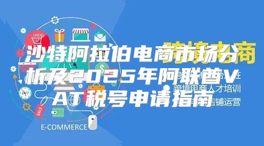 沙特阿拉伯电商市场分析及2025年阿联酋VAT税号申请指南