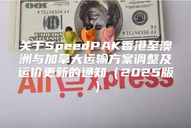 关于SpeedPAK香港至澳洲与加拿大运输方案调整及运价更新的通知2025版