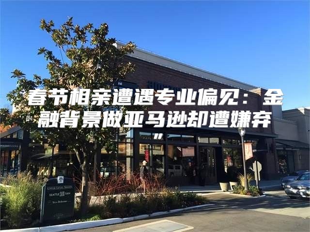 春节相亲遭遇专业偏见：金融背景做亚马逊却遭嫌弃”