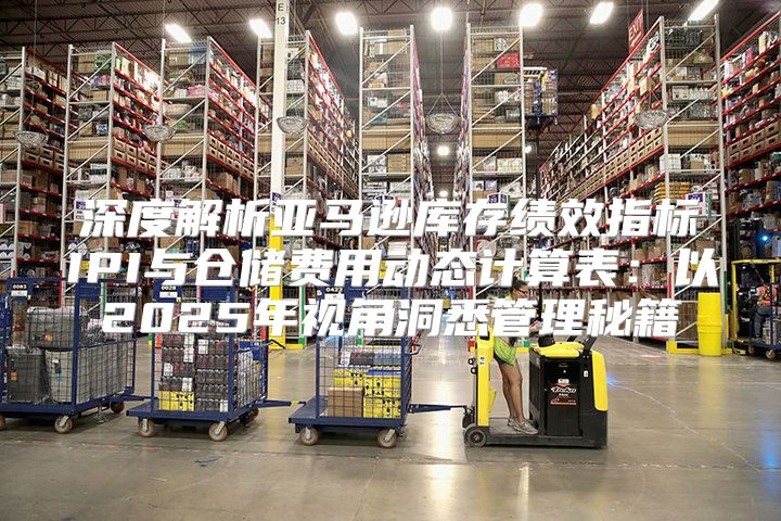 深度解析亚马逊库存绩效指标IPI与仓储费用动态计算表：以2025年视角洞悉管理秘籍