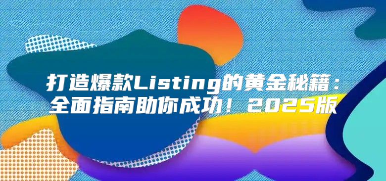 打造爆款Listing的黄金秘籍：全面指南助你成功！2025版