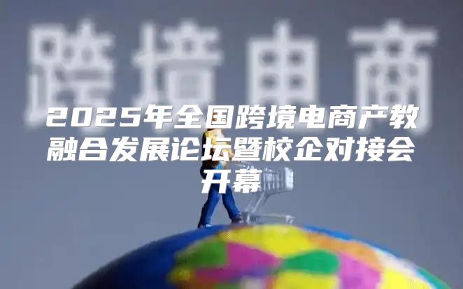 2025年全国跨境电商产教融合发展论坛暨校企对接会开幕