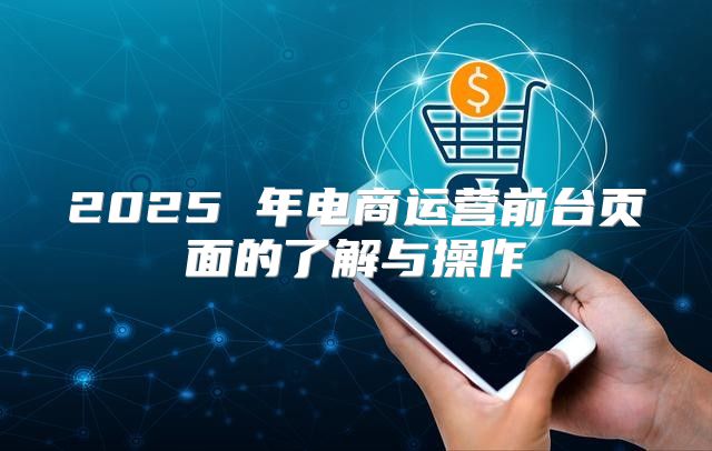 2025 年电商运营前台页面的了解与操作
