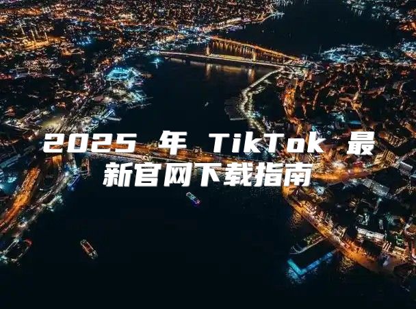 2025 年 TikTok 最新官网下载指南