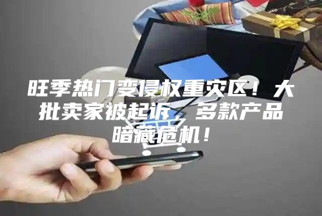 旺季热门变侵权重灾区！大批卖家被起诉，多款产品暗藏危机！