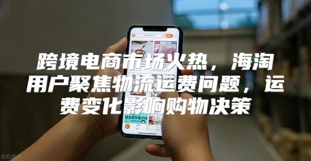 跨境电商市场火热，海淘用户聚焦物流运费问题，运费变化影响购物决策