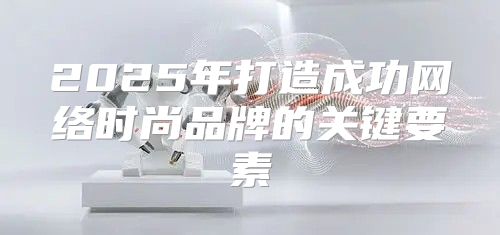 2025年打造成功网络时尚品牌的关键要素